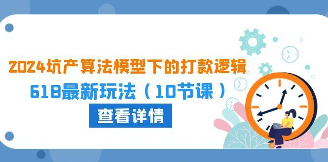 2024坑产算法 模型下的打款逻辑：618最新玩法(10节课-七七项目网
