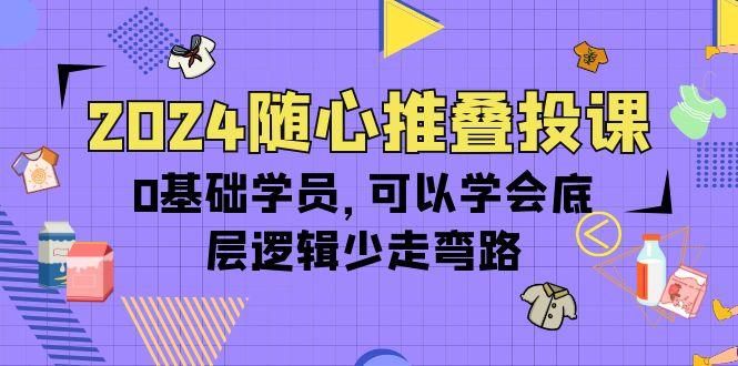 (10017期)2024随心推叠投课，0基础学员，可以学会底层逻辑少走弯路(14节)-七七项目网