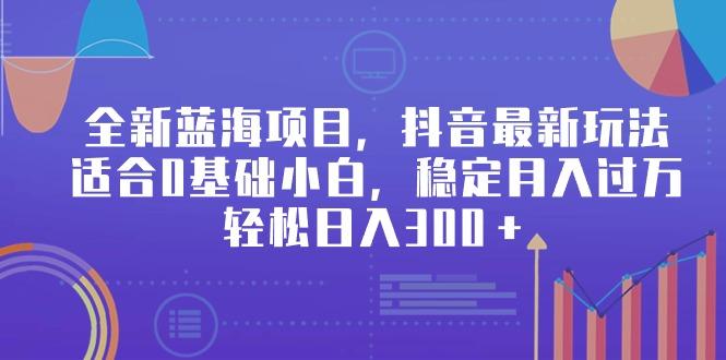 全新蓝海项目，抖音最新玩法，适合0基础小白，稳定月入过万，轻松日入300＋-七七项目网