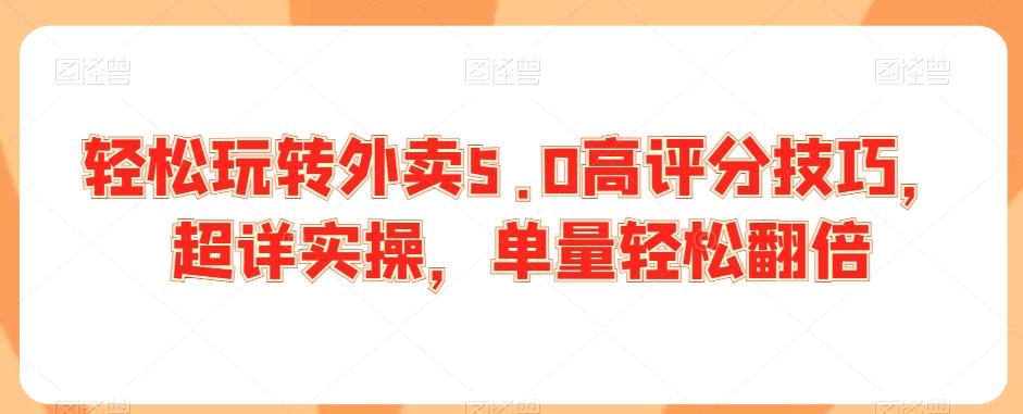 轻松玩转外卖5.0高评分技巧，超详实操，单量轻松翻倍-七七项目网