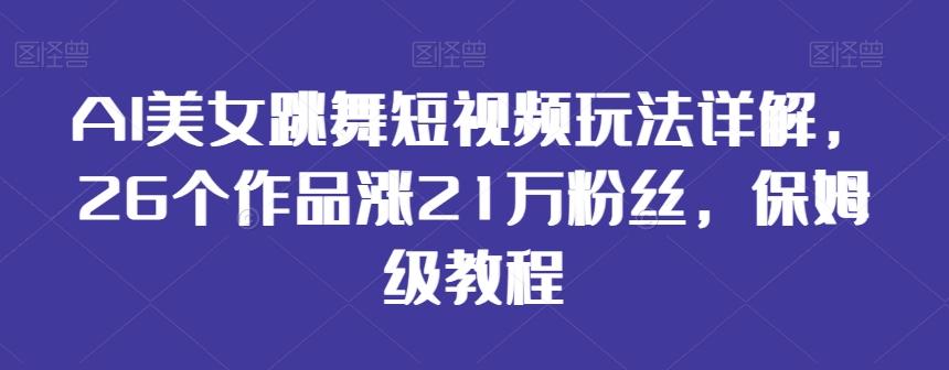 AI美女跳舞短视频玩法详解，26个作品涨21万粉丝，保姆级教程【揭秘】-七七项目网