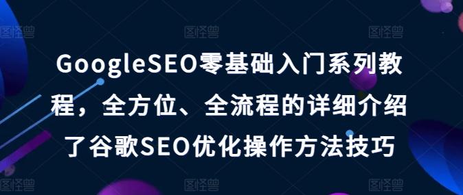 GoogleSEO零基础入门系列教程，全方位、全流程的详细介绍了谷歌SEO优化操作方法技巧-七七项目网