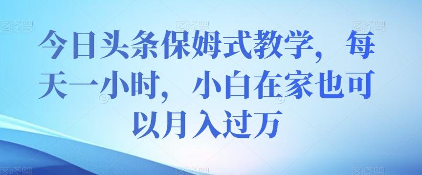 今日头条保姆式教学，每天一小时，小白在家也可以月入过万【揭秘】-七七项目网