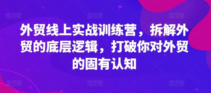 外贸线上实战训练营，拆解外贸的底层逻辑，打破你对外贸的固有认知-七七项目网