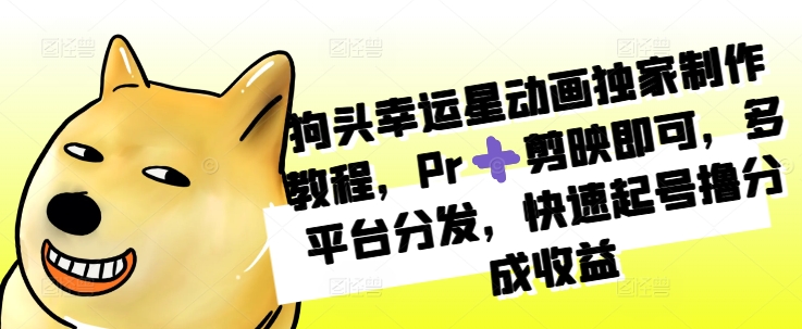 狗头幸运星动画独家制作教程，Pr➕剪映即可，多平台分发，快速起号撸分成收益-七七项目网