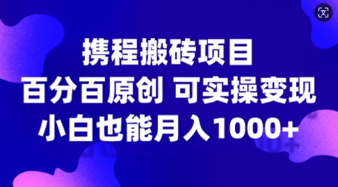 携程搬砖项目，百分百原创，可实操变现，新手小白月入1k+【揭秘】-七七项目网