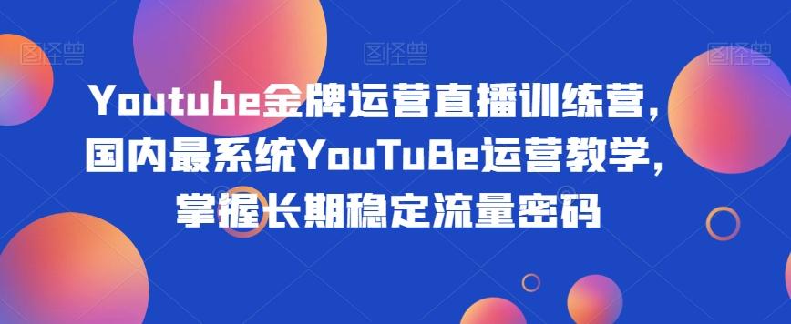 Youtube金牌运营直播训练营，国内最系统YouTuBe运营教学，掌握长期稳定流量密码-七七项目网