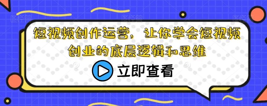 短视频创作运营，让你学会短视频创业的底层逻辑和思维-七七项目网