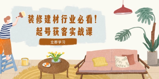 装修-建材行业必看！起号获客实战课：精准定位+爆款视频+高效运营-七七项目网