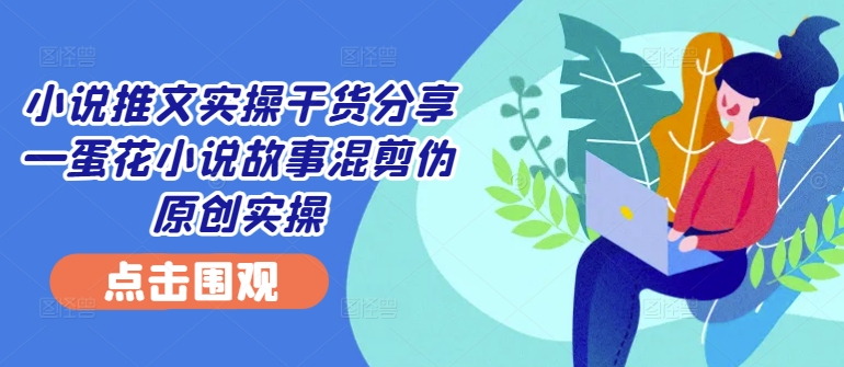 小说推文实操干货分享—蛋花小说故事混剪伪原创实操-七七项目网
