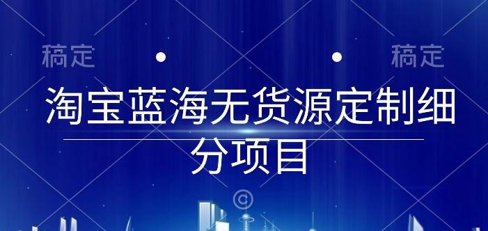 淘宝蓝海无货源定制细分项目，从0到起店实操全流程【揭秘】-七七项目网