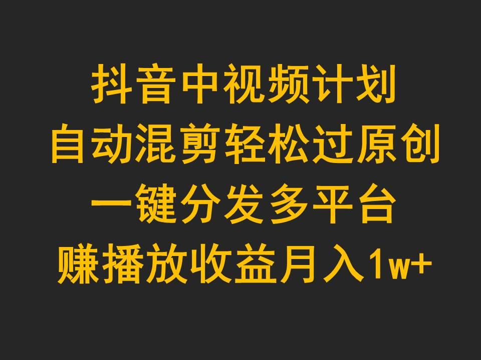 (9825期)抖音中视频计划，自动混剪轻松过原创，一键分发多平台赚播放收益，月入1w+-七七项目网