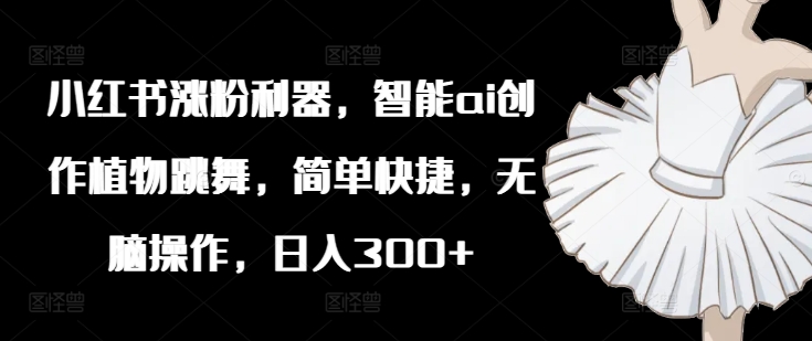 小红书涨粉利器，智能ai创作植物跳舞，简单快捷，无脑操作，日入300+-七七项目网