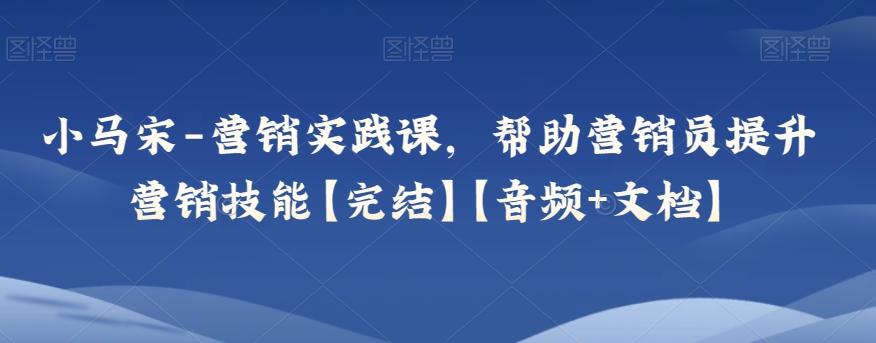 小马宋-营销实践课，帮助营销员提升营销技能【完结】【音频+文档】-七七项目网