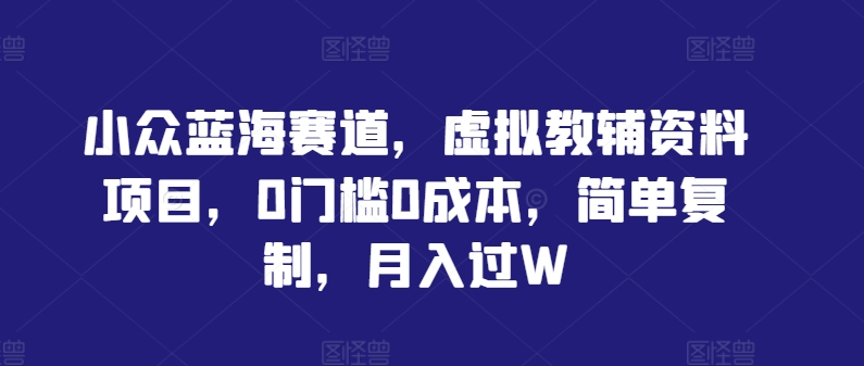 小众蓝海赛道，虚拟教辅资料项目，0门槛0成本，简单复制，月入过W【揭秘】-七七项目网
