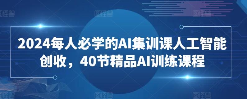 2024每人必学的AI集训课人工智能创收，40节精品AI训练课程-七七项目网