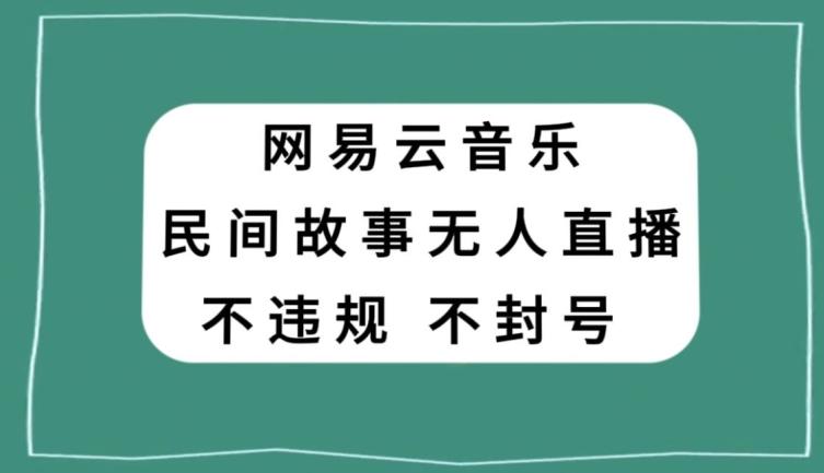 网易云民间故事无人直播，零投入低风险、人人可做【揭秘】-七七项目网
