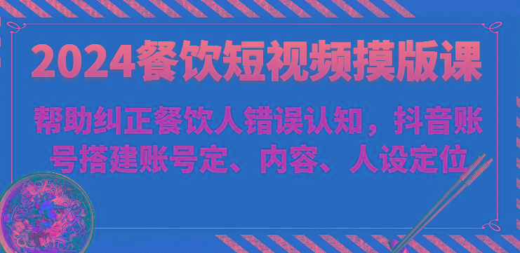 2024餐饮短视频摸版课-帮助纠正餐饮人错误认知，抖音账号搭建账号定、内容、人设定位-七七项目网