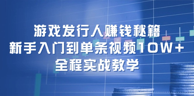 游戏发行人赚钱秘籍：新手入门到单条视频10W+，全程实战教学-七七项目网