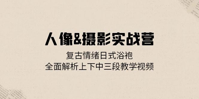人像&摄影实战营：复古情绪日式浴袍，全面解析上下中三段教学视频-七七项目网
