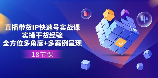 直播带货IP快速号实战课，实操干货经验+全方位多角度+多案例呈现(18节-七七项目网