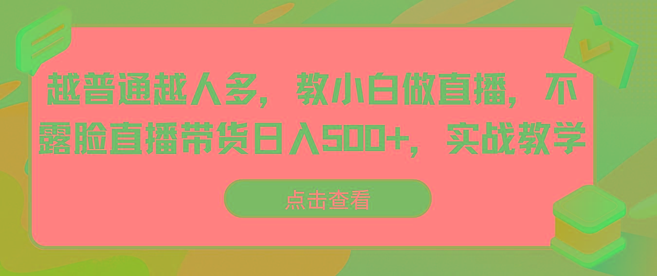 越普通越人多，教小白做直播，不露脸直播带货日入500+，实战教学-七七项目网