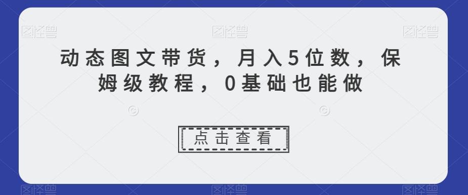 动态图文带货，月入5位数，保姆级教程，0基础也能做【揭秘】-七七项目网