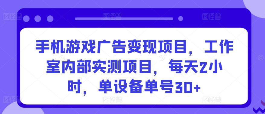手机游戏广告变现项目，工作室内部实测项目，每天2小时，单设备单号30+【揭秘】-七七项目网