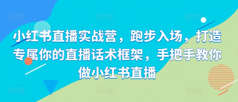 小红书直播实战营，跑步入场，打造专属你的直播话术框架，手把手教你做小红书直播-七七项目网