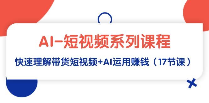 (9315期)AI-短视频系列课程，快速理解带货短视频+AI运用赚钱(17节课)-七七项目网