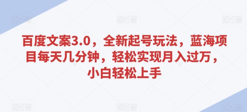 百度文案3.0，全新起号玩法，蓝海项目每天几分钟，轻松实现月入过万，小白轻松上手【揭秘】-七七项目网