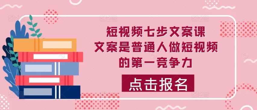 短视频七步文案课，文案是普通人做短视频的第一竞争力，如何写出划不走的文案-七七项目网