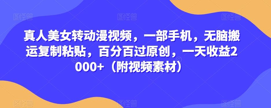 真人美女转动漫视频，一部手机，无脑搬运复制粘贴，百分百过原创，一天收益2000+（附视频素材）【揭秘】-七七项目网
