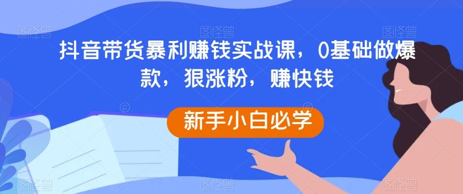 抖音带货暴利赚钱实战课，0基础做爆款，狠涨粉，赚快钱-七七项目网