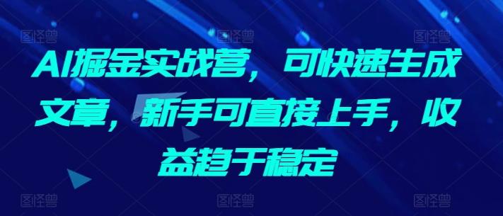 AI掘金实战营，可快速生成文章，新手可直接上手，收益趋于稳定-七七项目网