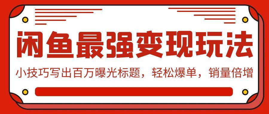 (9606期)闲鱼最强变现玩法：小技巧写出百万曝光标题，轻松爆单，销量倍增-七七项目网