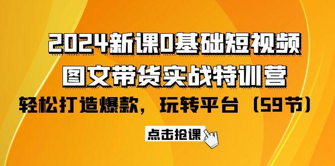 (9911期)2024新课0基础短视频+图文带货实战特训营：玩转平台，轻松打造爆款(59节)-七七项目网