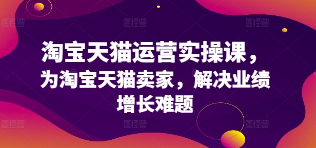 淘宝天猫运营实操课，为淘宝天猫卖家，解决业绩增长难题-七七项目网