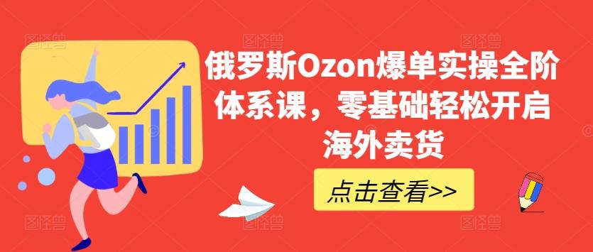 俄罗斯Ozon爆单实操全阶体系课，零基础轻松开启海外卖货-七七项目网