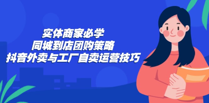 实体商家必学：同城到店团购策略：抖音外卖与工厂自卖运营技巧-七七项目网