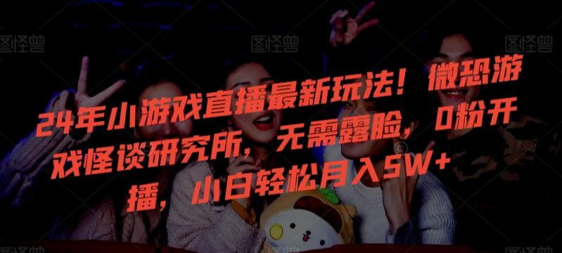 24年小游戏直播最新玩法！微恐游戏怪谈研究所，无需露脸，0粉开播，小白轻松月入5W+【揭秘】-七七项目网