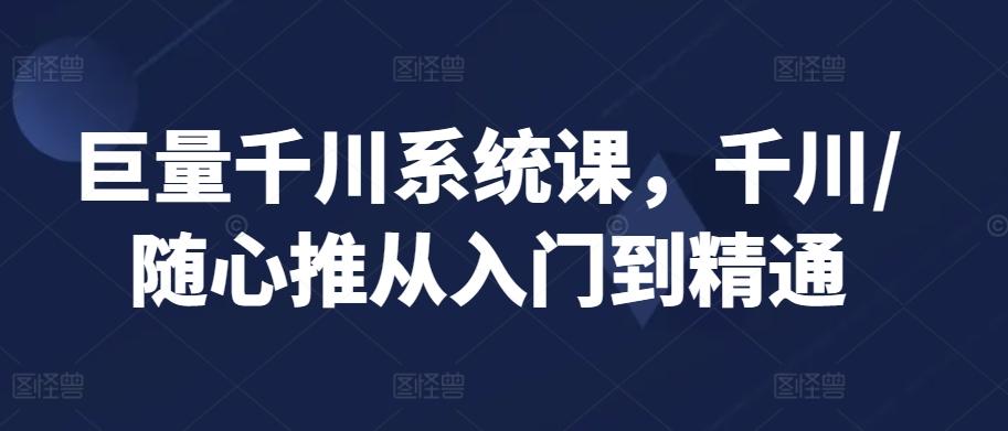 巨量千川系统课，千川/随心推从入门到精通-七七项目网