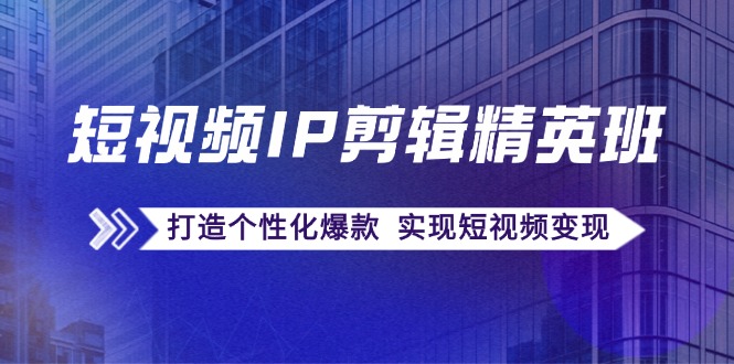 短视频IP剪辑精英班：复刻爆款秘籍，打造个性化爆款 实现短视频变现-七七项目网