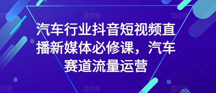 汽车行业抖音短视频直播新媒体必修课，汽车赛道流量运营-七七项目网