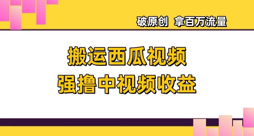 搬运西瓜视频强撸中视频收益，日赚600+破原创，拿百万流量【揭秘】-七七项目网