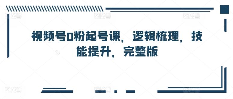 视频号0粉起号课，逻辑梳理，技能提升，完整版-七七项目网