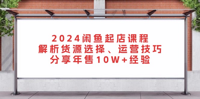 2024闲鱼起店课程：解析货源选择、运营技巧，分享年售10W+经验-七七项目网