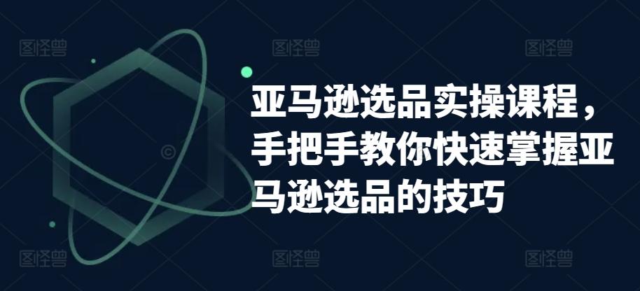 亚马逊选品实操课程，手把手教你快速掌握亚马逊选品的技巧-七七项目网