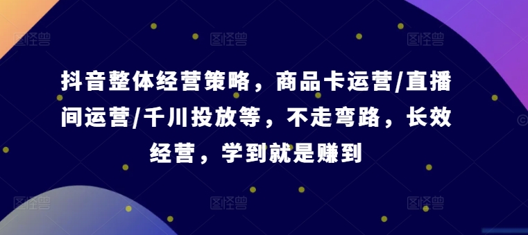 抖音整体经营策略，商品卡运营/直播间运营/千川投放等，不走弯路，学到就是赚到【录音】-七七项目网