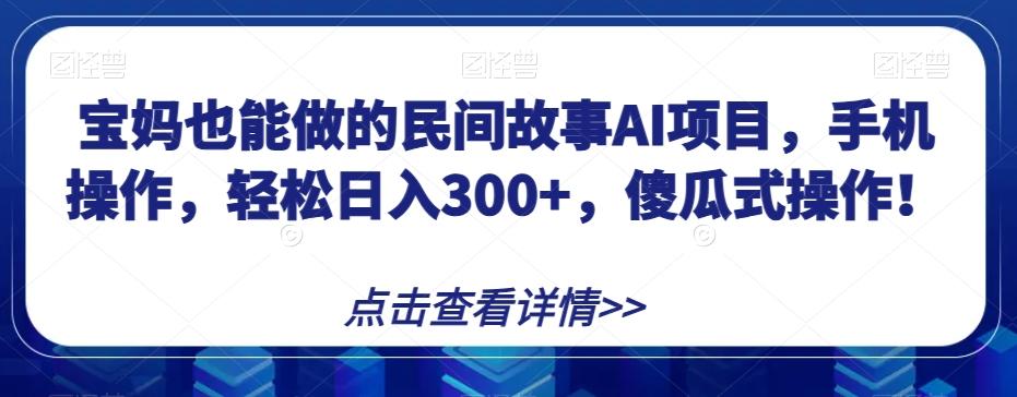 宝妈也能做的民间故事AI项目，手机操作，轻松日入300+，傻瓜式操作！【揭秘】-七七项目网